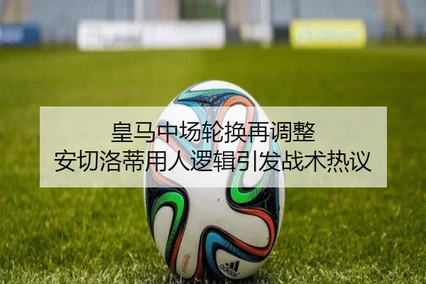 皇马中场轮换再调整 安切洛蒂用人逻辑引发战术热议 | OBSPORTS